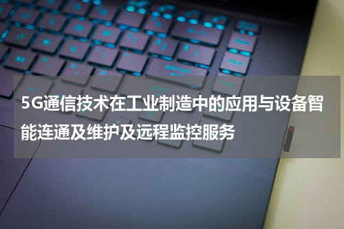 5G通信技术在工业制造中的应用与设备智能连通及维护及远程监控服务