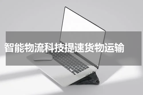  智能物流科技提速货物运输 