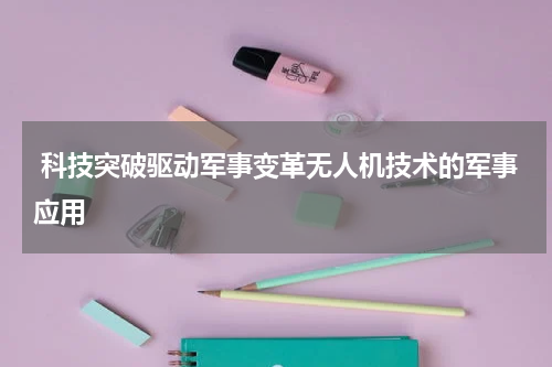  科技突破驱动军事变革无人机技术的军事应用