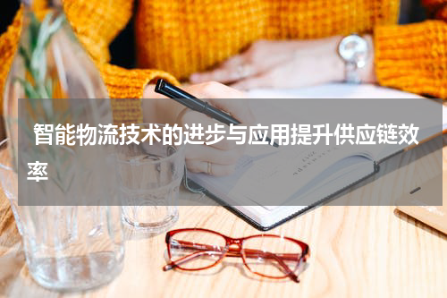  智能物流技术的进步与应用提升供应链效率