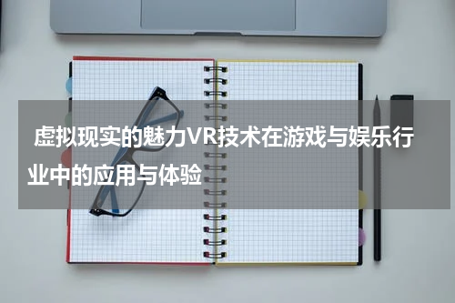  虚拟现实的魅力VR技术在游戏与娱乐行业中的应用与体验