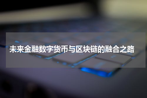  未来金融数字货币与区块链的融合之路