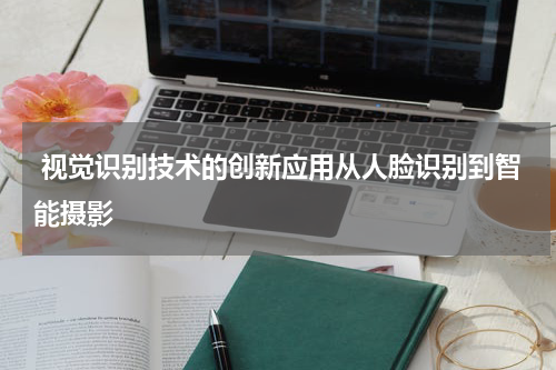  视觉识别技术的创新应用从人脸识别到智能摄影