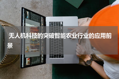  无人机科技的突破智能农业行业的应用前景