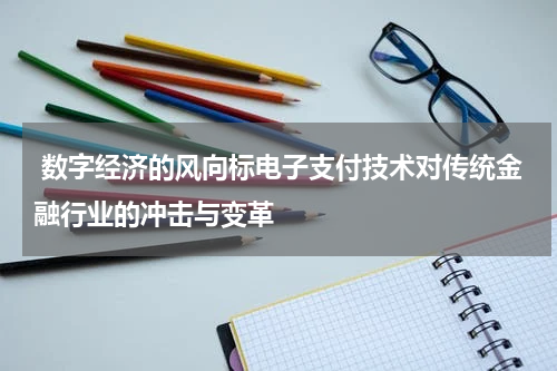 数字经济的风向标电子支付技术对传统金融行业的冲击与变革