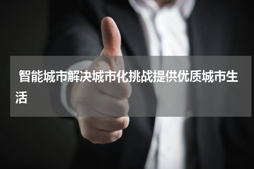  智能城市解决城市化挑战提供优质城市生活