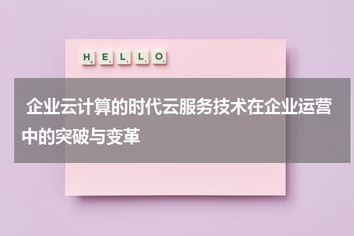  企业云计算的时代云服务技术在企业运营中的突破与变革