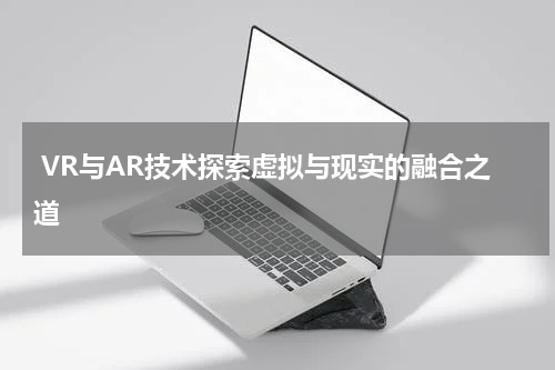  VR与AR技术探索虚拟与现实的融合之道
