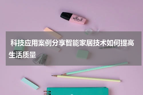  科技应用案例分享智能家居技术如何提高生活质量