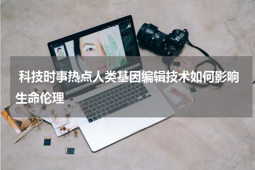  科技时事热点人类基因编辑技术如何影响生命伦理