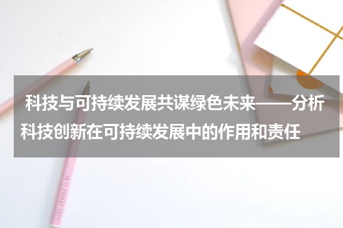  科技与可持续发展共谋绿色未来——分析科技创新在可持续发展中的作用和责任
