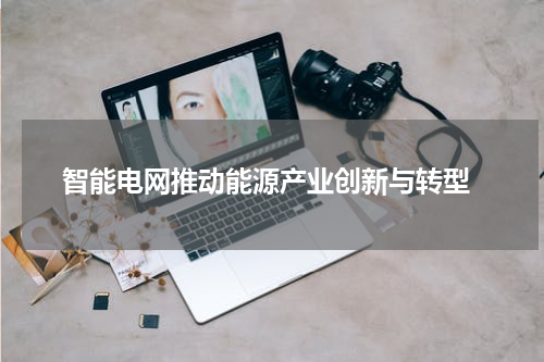  智能电网推动能源产业创新与转型