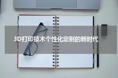  3D打印技术个性化定制的新时代