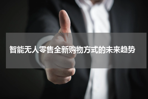  智能无人零售全新购物方式的未来趋势