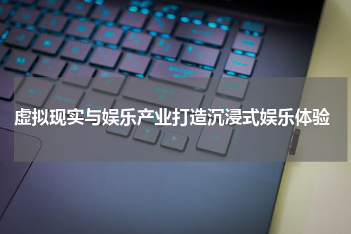  虚拟现实与娱乐产业打造沉浸式娱乐体验