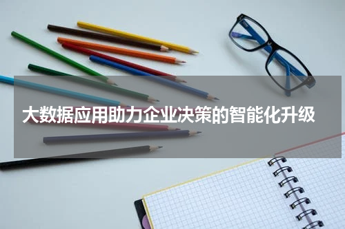  大数据应用助力企业决策的智能化升级