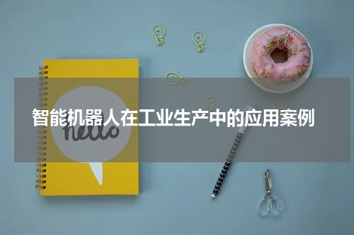  智能机器人在工业生产中的应用案例