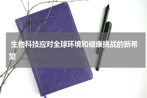  生物科技应对全球环境和健康挑战的新希望