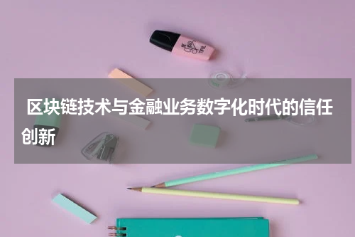  区块链技术与金融业务数字化时代的信任创新