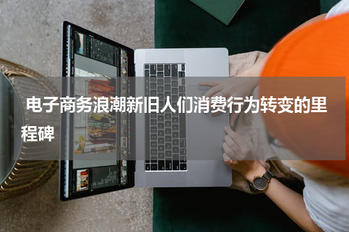  电子商务浪潮新旧人们消费行为转变的里程碑
