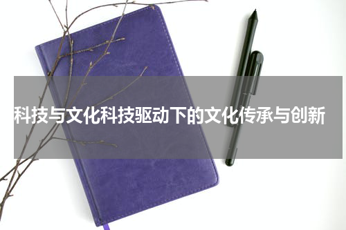  科技与文化科技驱动下的文化传承与创新