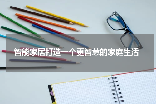  智能家居打造一个更智慧的家庭生活