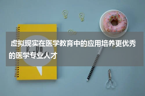  虚拟现实在医学教育中的应用培养更优秀的医学专业人才