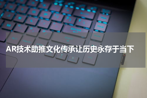  AR技术助推文化传承让历史永存于当下