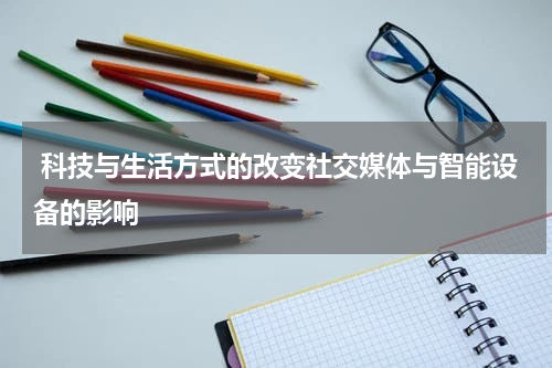  科技与生活方式的改变社交媒体与智能设备的影响