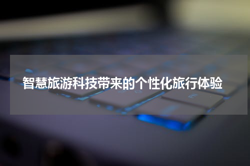  智慧旅游科技带来的个性化旅行体验