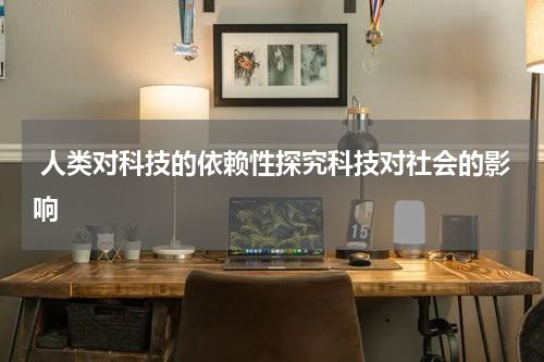 人类对科技的依赖性探究科技对社会的影响