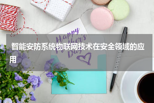  智能安防系统物联网技术在安全领域的应用