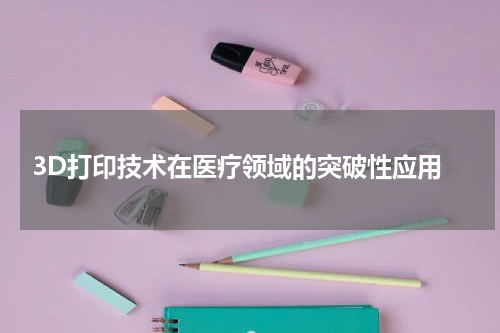  3D打印技术在医疗领域的突破性应用