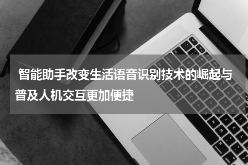  智能助手改变生活语音识别技术的崛起与普及人机交互更加便捷