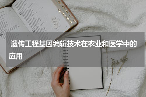  遗传工程基因编辑技术在农业和医学中的应用