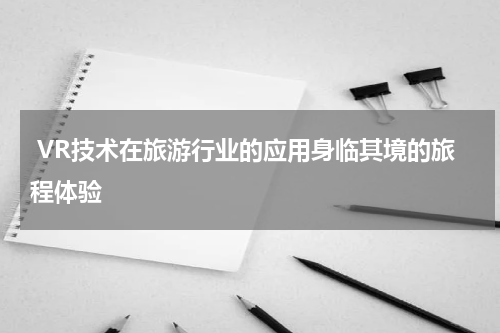  VR技术在旅游行业的应用身临其境的旅程体验