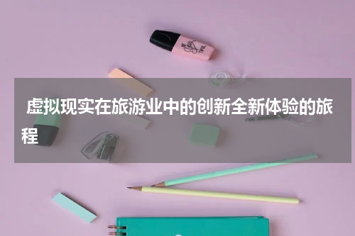  虚拟现实在旅游业中的创新全新体验的旅程