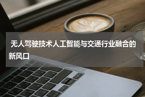  无人驾驶技术人工智能与交通行业融合的新风口