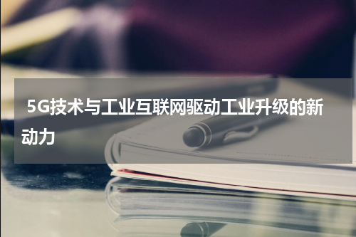  5G技术与工业互联网驱动工业升级的新动力