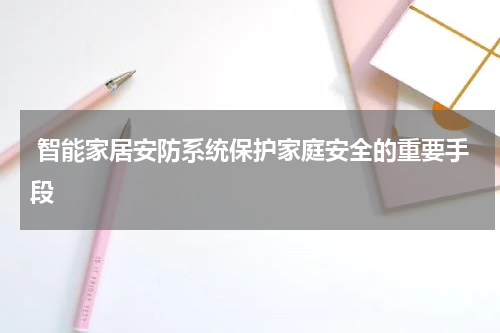  智能家居安防系统保护家庭安全的重要手段