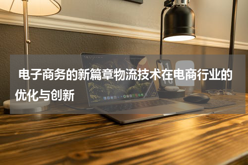  电子商务的新篇章物流技术在电商行业的优化与创新