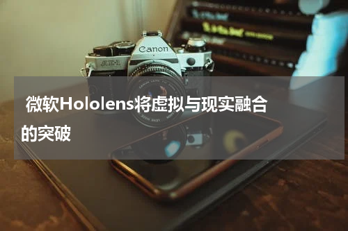  微软Hololens将虚拟与现实融合的突破