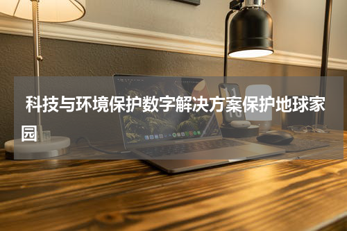  科技与环境保护数字解决方案保护地球家园