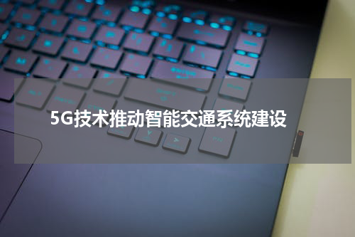  5G技术推动智能交通系统建设