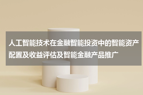人工智能技术在金融智能投资中的智能资产配置及收益评估及智能金融产品推广