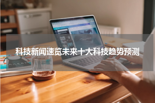 科技新闻速览未来十大科技趋势预测