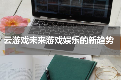  云游戏未来游戏娱乐的新趋势