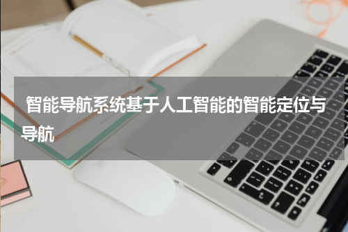  智能导航系统基于人工智能的智能定位与导航