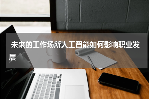  未来的工作场所人工智能如何影响职业发展