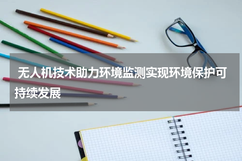  无人机技术助力环境监测实现环境保护可持续发展